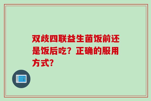 双歧四联益生菌饭前还是饭后吃？正确的服用方式？