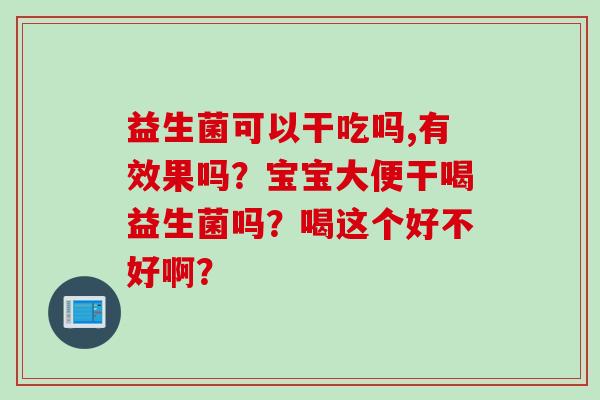 益生菌可以干吃吗,有效果吗?宝宝大便干喝益生菌吗?喝这个好不好啊? 益生菌可以干吃吗,有效果吗?宝宝大便干喝益生菌吗?喝这个好不好啊?