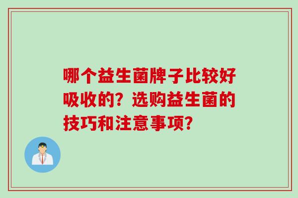 哪个益生菌牌子比较好吸收的？选购益生菌的技巧和注意事项？