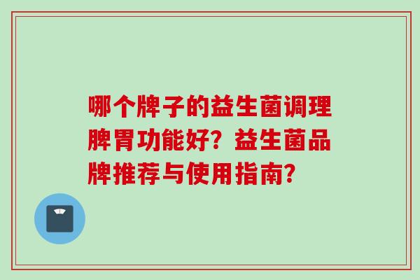 哪个牌子的益生菌调理脾胃功能好？益生菌品牌推荐与使用指南？