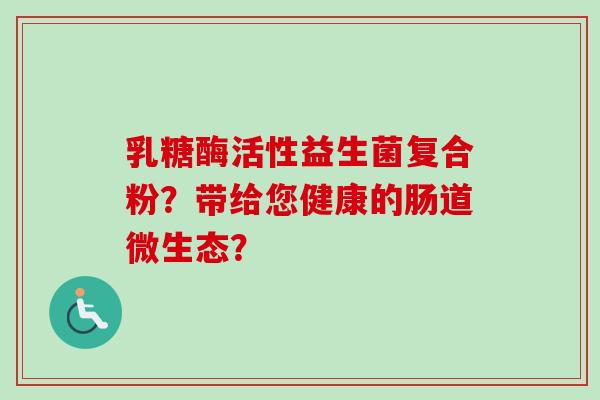 乳糖酶活性益生菌复合粉？带给您健康的肠道微生态？