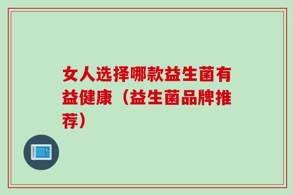女人选择哪款益生菌有益健康（益生菌品牌推荐）