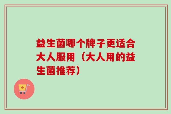 益生菌哪个牌子更适合大人服用（大人用的益生菌推荐）