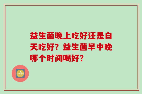 益生菌晚上吃好还是白天吃好？益生菌早中晚哪个时间喝好？