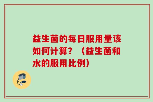 益生菌的每日服用量该如何计算？（益生菌和水的服用比例）