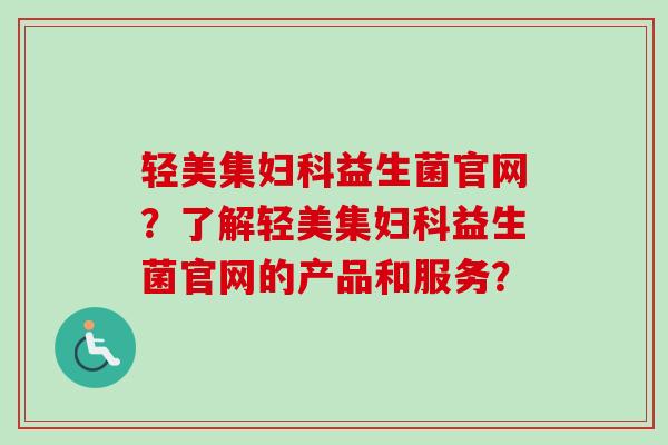 轻美集益生菌官网？了解轻美集益生菌官网的产品和服务？