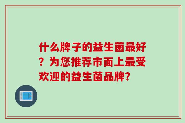 什么牌子的益生菌好？为您推荐市面上受欢迎的益生菌品牌？