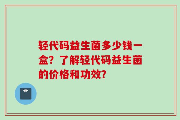 轻代码益生菌多少钱一盒？了解轻代码益生菌的价格和功效？