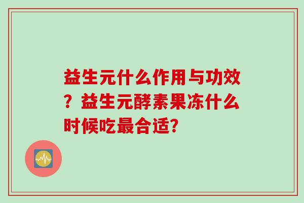 益生元什么作用与功效？益生元酵素果冻什么时候吃合适？