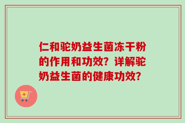 仁和驼奶益生菌冻干粉的作用和功效？详解驼奶益生菌的健康功效？