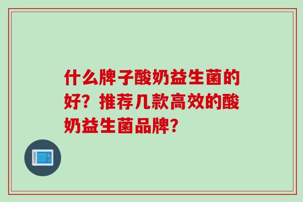 什么牌子酸奶益生菌的好？推荐几款高效的酸奶益生菌品牌？