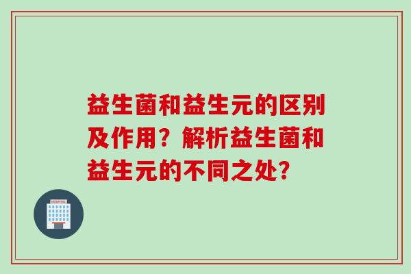 益生菌和益生元的区别及作用？解析益生菌和益生元的不同之处？