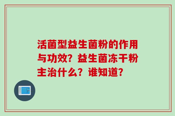 活菌型益生菌粉的作用与功效？益生菌冻干粉主什么？谁知道？