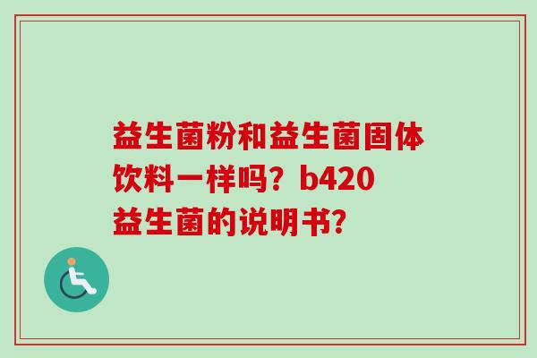 益生菌粉和益生菌固体饮料一样吗？b420益生菌的说明书？