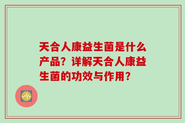 天合人康益生菌是什么产品？详解天合人康益生菌的功效与作用？