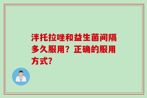 泮托拉唑和益生菌间隔多久服用？正确的服用方式？