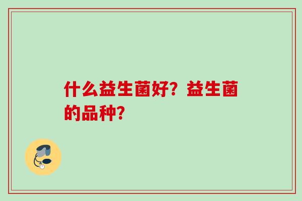 什么益生菌好？益生菌的品种？