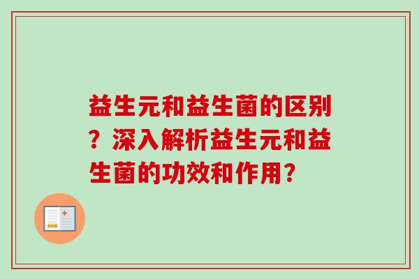 益生元和益生菌的区别？深入解析益生元和益生菌的功效和作用？