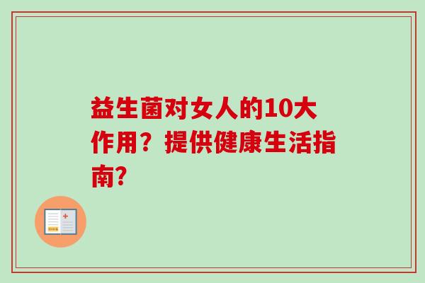益生菌对女人的10大作用？提供健康生活指南？