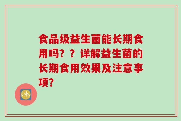食品级益生菌能长期食用吗？？详解益生菌的长期食用效果及注意事项？