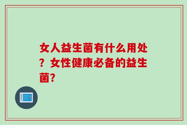 女人益生菌有什么用处？女性健康必备的益生菌？