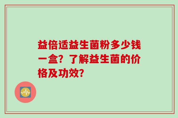 益倍适益生菌粉多少钱一盒？了解益生菌的价格及功效？