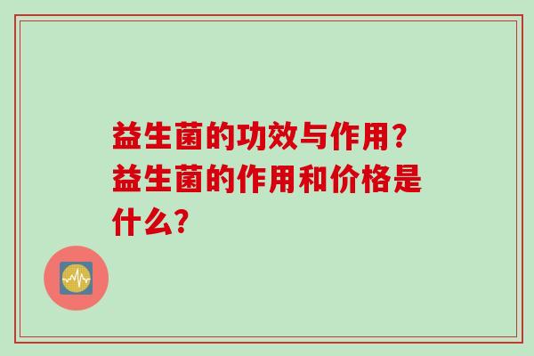 益生菌的功效与作用？益生菌的作用和价格是什么？