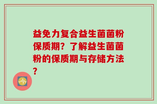 益免力复合益生菌菌粉保质期？了解益生菌菌粉的保质期与存储方法？