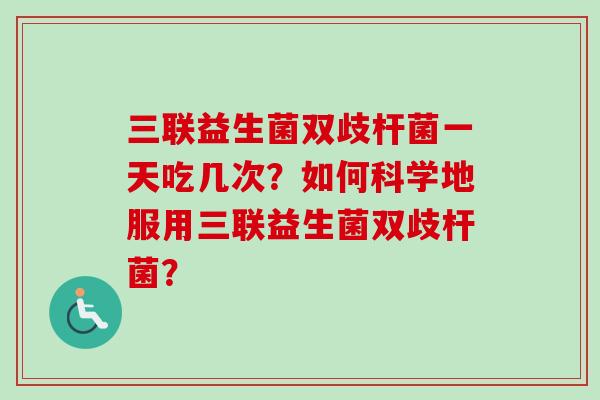 三联益生菌双歧杆菌一天吃几次？如何科学地服用三联益生菌双歧杆菌？