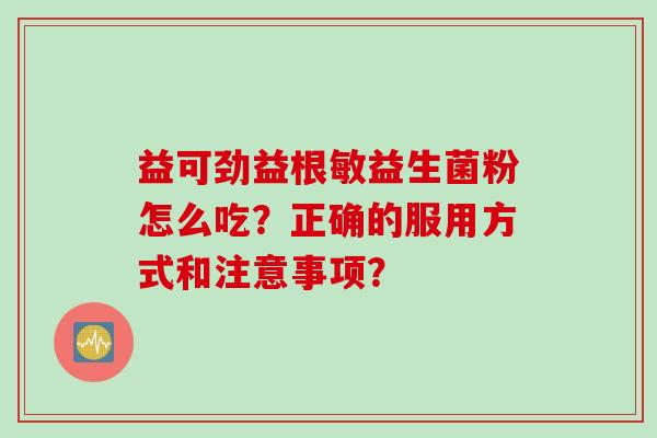 益可劲益根敏益生菌粉怎么吃？正确的服用方式和注意事项？