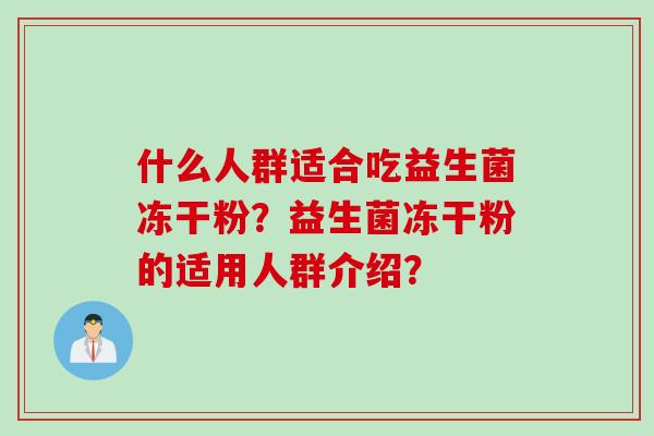 什么人群适合吃益生菌冻干粉?益生菌冻干粉的适用人群介绍? 什么人群适合吃益生菌冻干粉?益生菌冻干粉的适用人群介绍?