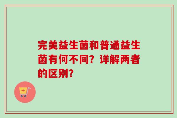 完美益生菌和普通益生菌有何不同？详解两者的区别？