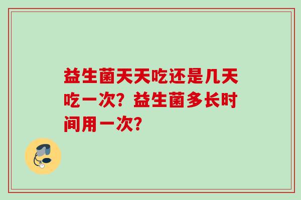 益生菌天天吃还是几天吃一次？益生菌多长时间用一次？