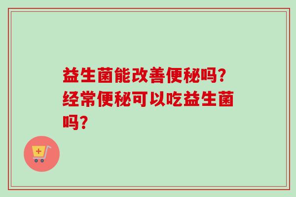 益生菌能改善吗？经常可以吃益生菌吗？