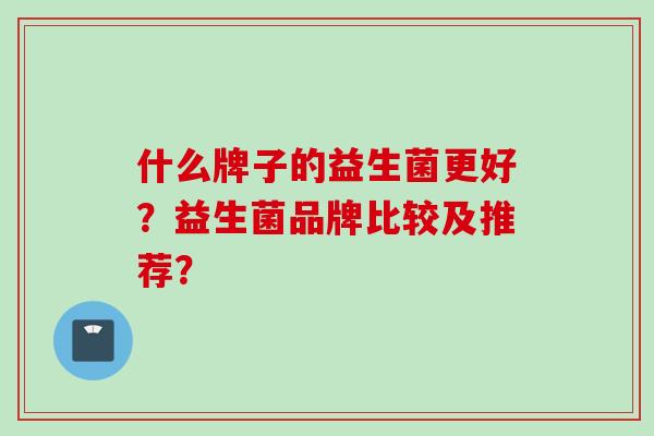 什么牌子的益生菌更好？益生菌品牌比较及推荐？