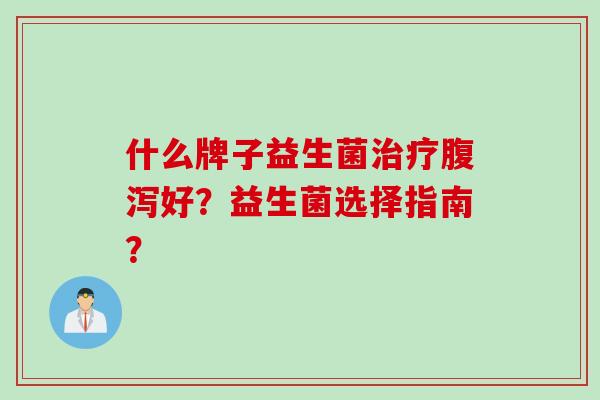 什么牌子益生菌好？益生菌选择指南？