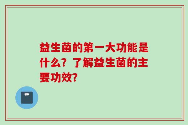 益生菌的第一大功能是什么？了解益生菌的主要功效？