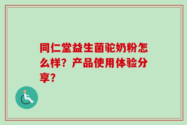 同仁堂益生菌驼奶粉怎么样？产品使用体验分享？