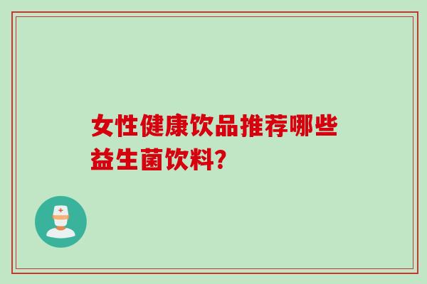 女性健康饮品推荐哪些益生菌饮料? 女性健康饮品推荐哪些益生菌饮料?