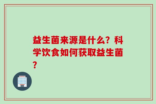 益生菌来源是什么?科学饮食如何获取益生菌? 益生菌来源是什么?科学饮食如何获取益生菌?