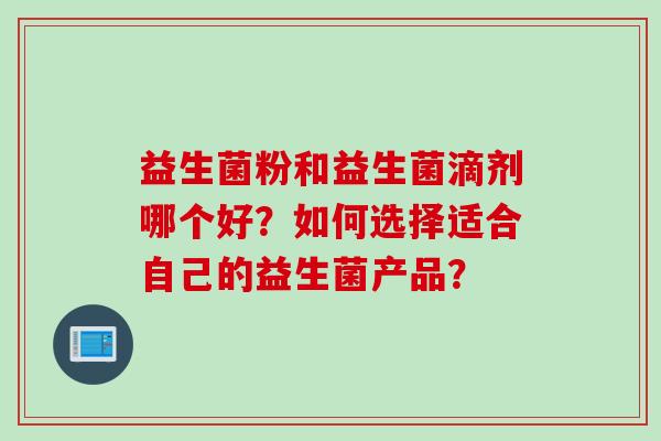益生菌粉和益生菌滴剂哪个好？如何选择适合自己的益生菌产品？