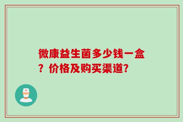 微康益生菌多少钱一盒？价格及购买渠道？