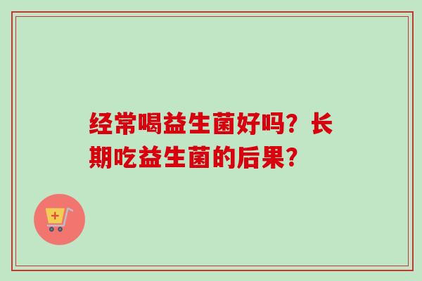 经常喝益生菌好吗？长期吃益生菌的后果？