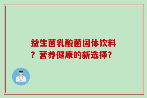 益生菌乳酸菌固体饮料?营养健康的新选择? 益生菌乳酸菌固体饮料?营养健康的新选择?