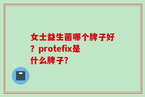 女士益生菌哪个牌子好?protefix是什么牌子? 女士益生菌哪个牌子好?protefix是什么牌子?