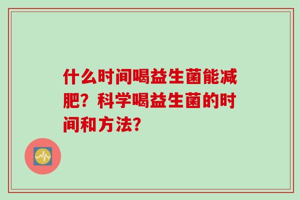 什么时间喝益生菌能?科学喝益生菌的时间和方法? 什么时间喝益生菌能?科学喝益生菌的时间和方法?