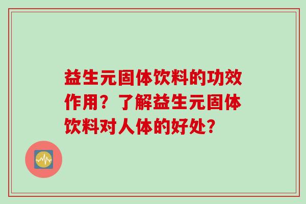 益生元固体饮料的功效作用?了解益生元固体饮料对人体的好处? 益生元固体饮料的功效作用?了解益生元固体饮料对人体的好处?