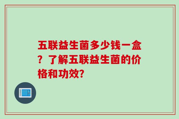 五联益生菌多少钱一盒？了解五联益生菌的价格和功效？