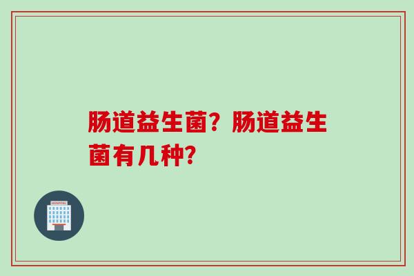 肠道益生菌?肠道益生菌有几种? 肠道益生菌?肠道益生菌有几种?