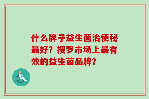 什么牌子益生菌好?搜罗市场上有效的益生菌品牌? 什么牌子益生菌好?搜罗市场上有效的益生菌品牌?
